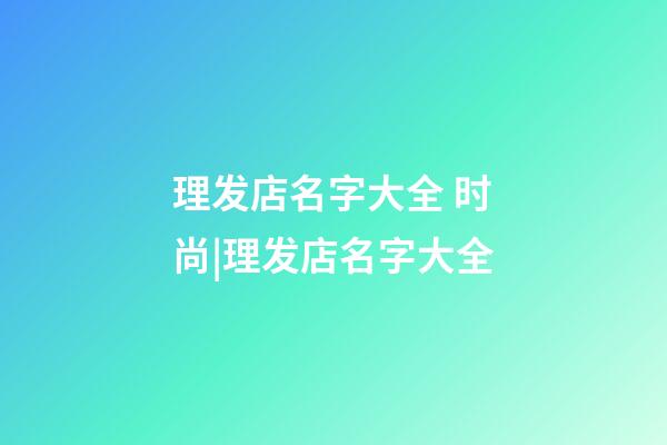 理发店名字大全 时尚|理发店名字大全-第1张-店铺起名-玄机派